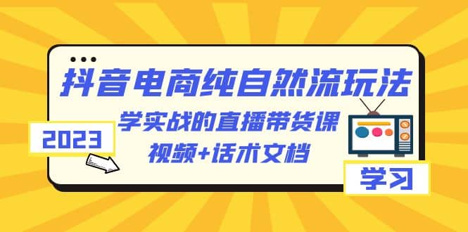 2023抖音电商·纯自然流玩法：学实战的直播带货课，视频+话术文档71快客-网赚-兼职-视频代发71快客网