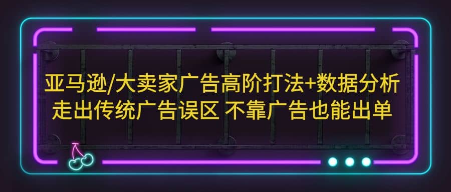 亚马逊/大卖家广告高阶打法+数据分析，走出传统广告误区 不靠广告也能出单71快客-网赚-兼职-视频代发71快客网