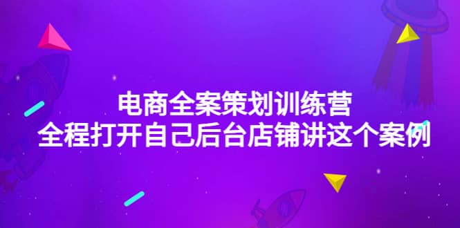 电商全案策划训练营：全程打开自己后台店铺讲这个案例（9节课时）71快客-网赚-兼职-视频代发71快客网