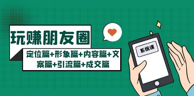 玩赚朋友圈系统课：定位篇+形象篇+内容篇+文案篇+引流篇+成交篇71快客-网赚-兼职-视频代发71快客网