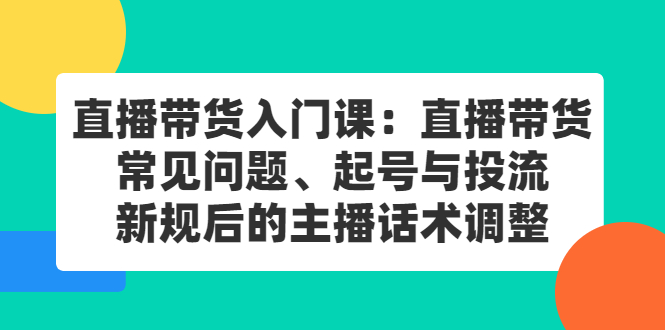 直播带货入门课：直播带货常见问题、起号与投流、新规后的主播话术调整71快客-网赚-兼职-视频代发71快客网