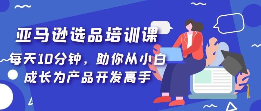 亚马逊选品培训课，每天10分钟，助你从小白成长为产品开发高手71快客-网赚-兼职-视频代发71快客网