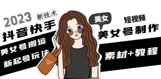 2023抖音快手短视频美女号制作 美女号搬运新起号玩法 新技术(素材+教程)71快客-网赚-兼职-视频代发71快客网