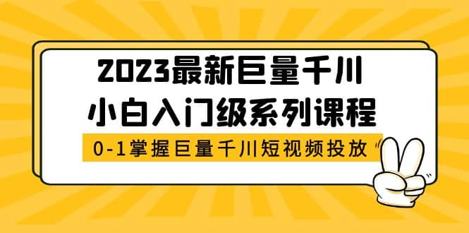 2023最新巨量千川小白入门级系列课程，从0-1掌握巨量千川短视频投放71快客-网赚-兼职-视频代发71快客网