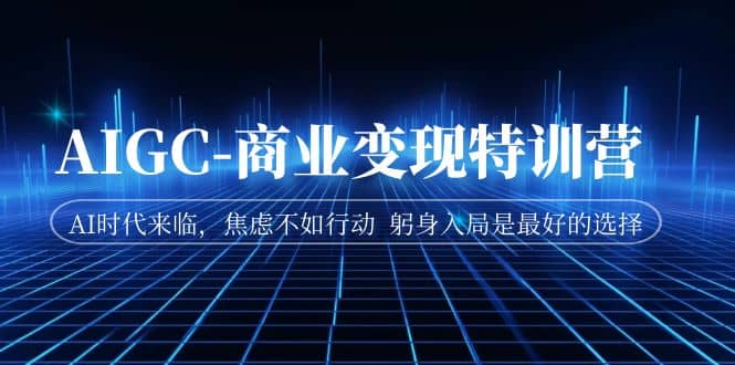 AIGC-商业变现特训营 AI时代来临，焦虑不如行动 躬身入局是最好的选择71快客-网赚-兼职-视频代发71快客网