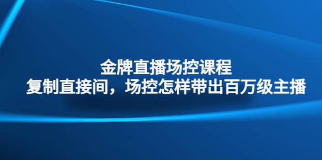 金牌直播场控课程：复制直接间，场控如何带出百万级主播71快客-网赚-兼职-视频代发71快客网