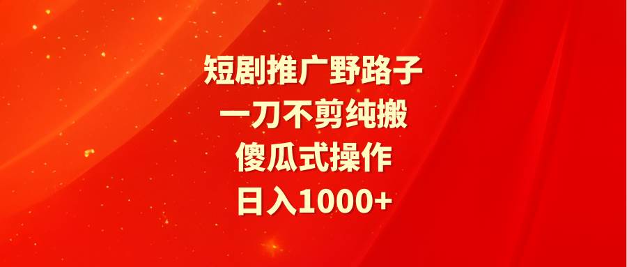 短剧推广野路子，一刀不剪纯搬运，傻瓜式操作，日入1000+71快客-网赚-兼职-视频代发71快客网