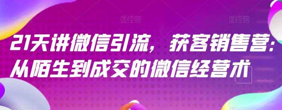 21天讲微信引流获客销售营，从陌生到成交的微信经营术71快客-网赚-兼职-视频代发71快客网