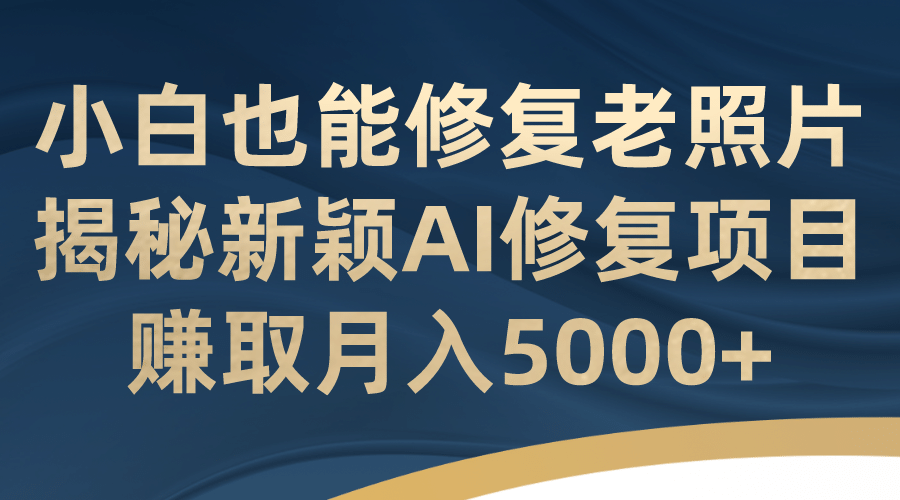 小白也能修复老照片！揭秘新颖AI修复项目，赚取月入5000+71快客-网赚-兼职-视频代发71快客网