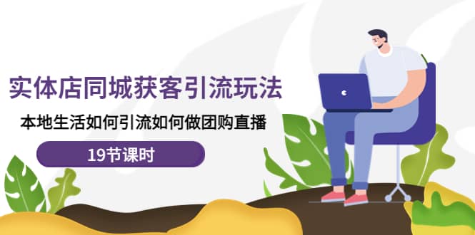 实体店同城获客玩法，本地生活如何做团购直播（19节课时）71快客-网赚-兼职-视频代发71快客网