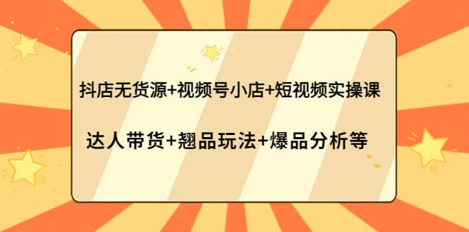 抖店无货源+视频号小店+短视频实操课：达人带货+翘品玩法+爆品分析等71快客-网赚-兼职-视频代发71快客网