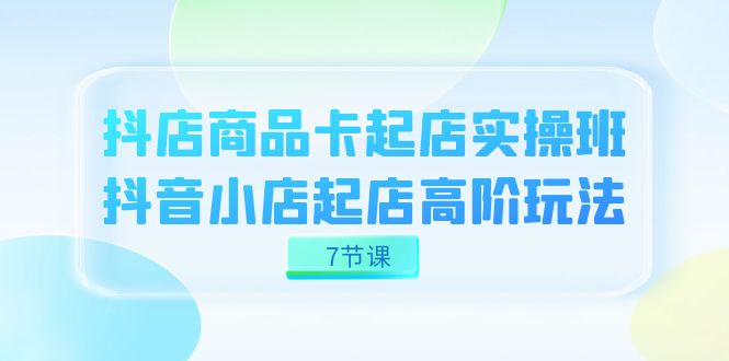 抖店-商品卡起店实战班，抖音小店起店高阶玩法（7节课）71快客-网赚-兼职-视频代发71快客网