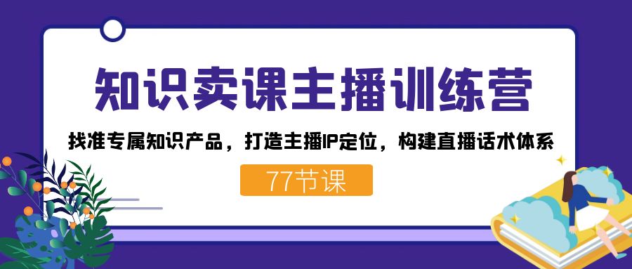 知识卖课主播训练营：找准专属知识产品，打造主播IP定位，构建直播话术体系71快客-网赚-兼职-视频代发71快客网