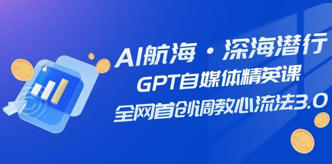 AI航海·深海潜行，GPT自媒体精英课，全网首创调教心流法3.0（20节课）71快客-网赚-兼职-视频代发71快客网