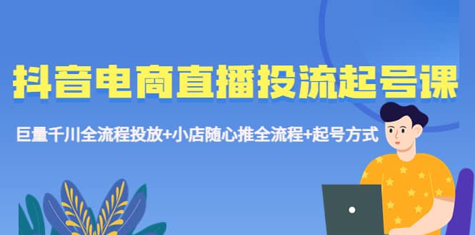 抖音电商直播投流起号课程 巨量千川全流程投放+小店随心推全流程+起号方式71快客-网赚-兼职-视频代发71快客网