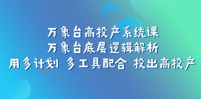 万象台高投产系统课：万象台底层逻辑解析 用多计划 多工具配合 投出高投产71快客-网赚-兼职-视频代发71快客网
