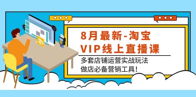 8月最新-淘宝VIP线上直播课：多套店铺运营实战玩法，做店必备营销工具71快客-网赚-兼职-视频代发71快客网