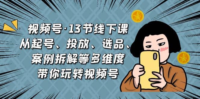 视频号·13节线下课，从起号、投放、选品、案例拆解等多维度带你玩转视频号71快客-网赚-兼职-视频代发71快客网