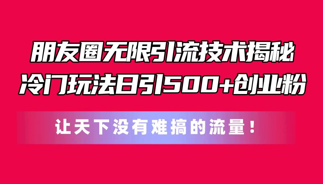 朋友圈无限引流技术揭秘，一个冷门玩法日引500+创业粉，让天下没有难搞…71快客-网赚-兼职-视频代发71快客网