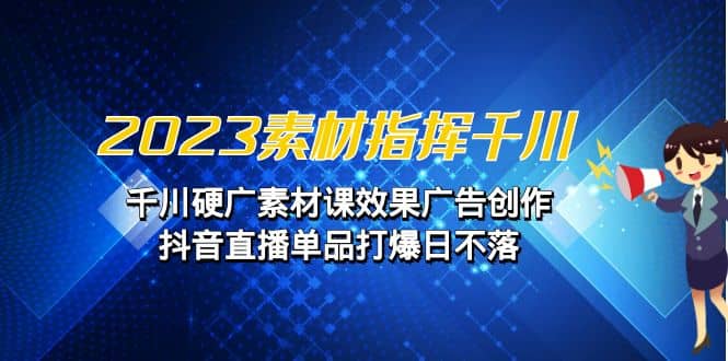 2023素材 指挥千川，千川硬广素材课效果广告创作，抖音直播单品打爆日不落71快客-网赚-兼职-视频代发71快客网
