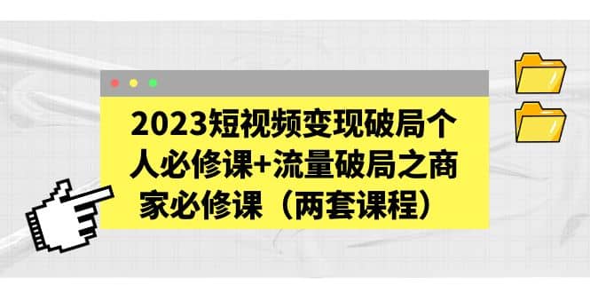 2023短视频变现破局个人必修课+流量破局之商家必修课（两套课程）71快客-网赚-兼职-视频代发71快客网