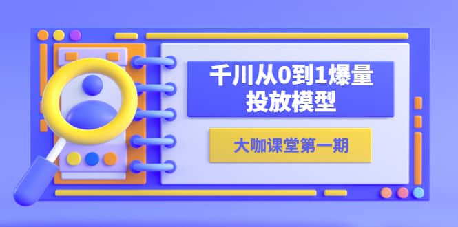 蝉妈妈-大咖课堂第一期，千川从0到1爆量投放模型（23节视频课）71快客-网赚-兼职-视频代发71快客网