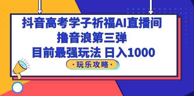 抖音高考学子祈福AI直播间，撸音浪第三弹，目前最强玩法，轻松日入100071快客-网赚-兼职-视频代发71快客网