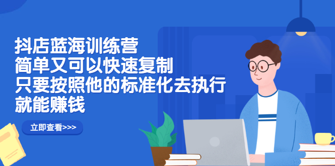 抖店蓝海训练营：简单又可以快速复制，只要按照他的标准化去执行就可以赚钱！71快客-网赚-兼职-视频代发71快客网