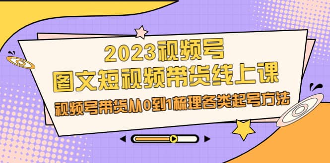 2023视频号-图文短视频带货线上课，视频号带货从0到1梳理各类起号方法71快客-网赚-兼职-视频代发71快客网