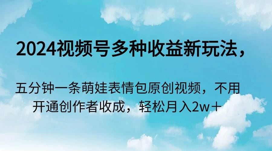 2024视频号多种收益新玩法，五分钟一条萌娃表情包原创视频，不用开通创…71快客-网赚-兼职-视频代发71快客网