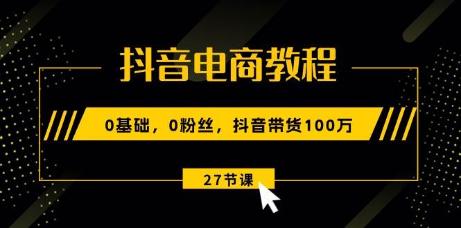 抖音电商教程：0基础，0粉丝，抖音带货100万（27节视频课）71快客-网赚-兼职-视频代发71快客网