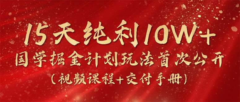 15天纯利10W+，国学掘金计划2024玩法全网首次公开（视频课程+交付手册）71快客-网赚-兼职-视频代发71快客网