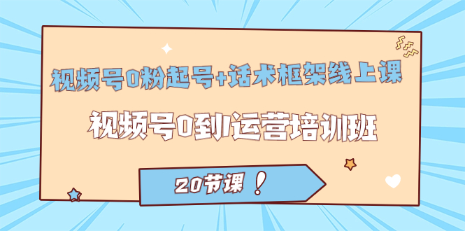 视频号·0粉起号+话术框架线上课：视频号0到1运营培训班（20节课）71快客-网赚-兼职-视频代发71快客网
