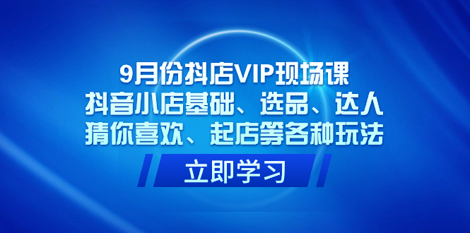 9月份抖店VIP现场课，抖音小店基础、选品、达人、猜你喜欢、起店等各种玩法71快客-网赚-兼职-视频代发71快客网