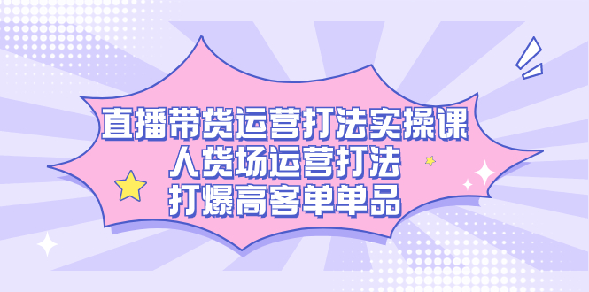 直播带货运营打法实操课，人货场运营打法，打爆高客单单品71快客-网赚-兼职-视频代发71快客网