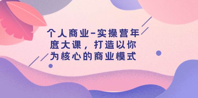 个人商业-实操营年度大课，打造以你为核心的商业模式（29节课）71快客-网赚-兼职-视频代发71快客网
