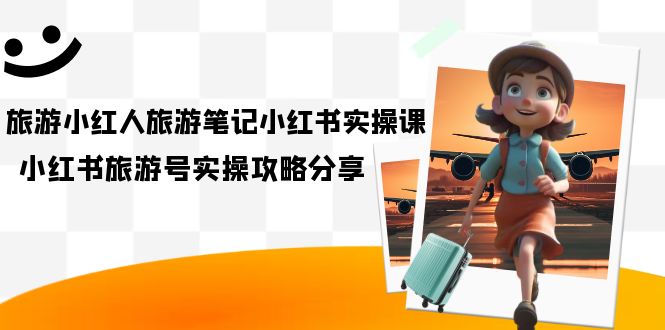 旅游小红人-旅游笔记小红书实操课，小红书旅游号实操攻略分享（8节课）71快客-网赚-兼职-视频代发71快客网
