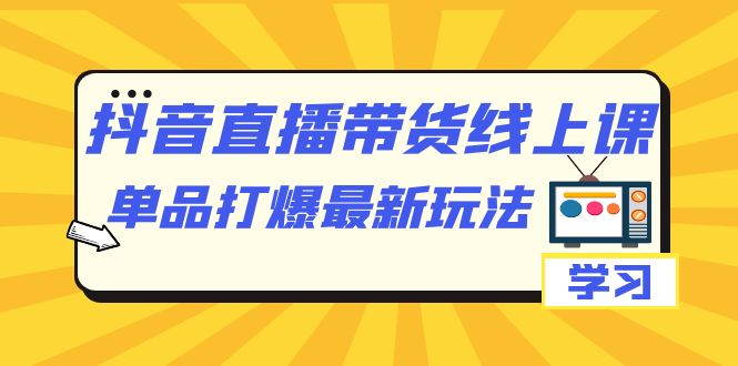 抖音·直播带货线上课，单品打爆最新玩法（12节课）71快客-网赚-兼职-视频代发71快客网