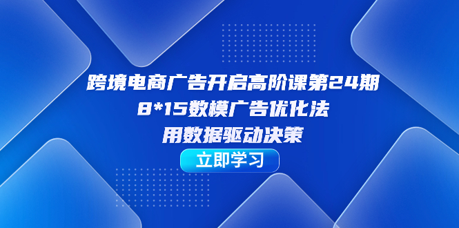 跨境电商-广告开启高阶课第24期，8*15数模广告优化法，用数据驱动决策71快客-网赚-兼职-视频代发71快客网