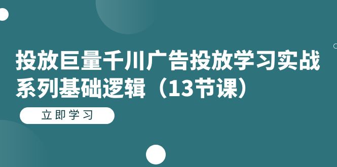 投放巨量千川广告投放学习实战系列基础逻辑（13节课）71快客-网赚-兼职-视频代发71快客网