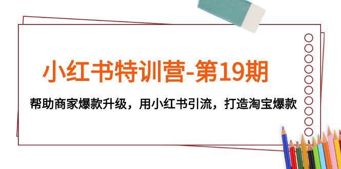 小红书特训营-第19期，帮助商家爆款升级，用小红书引流，打造淘宝爆款71快客-网赚-兼职-视频代发71快客网