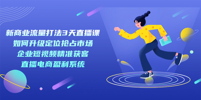 新商业-流量打法3天直播课：定位抢占市场 企业短视频获客 直播电商盈利系统71快客-网赚-兼职-视频代发71快客网