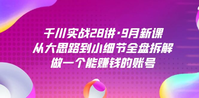 千川实战28讲·9月新课：从大思路到小细节全盘拆解，做一个能赚钱的账号71快客-网赚-兼职-视频代发71快客网