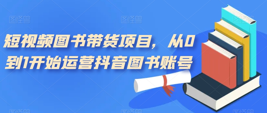 短视频图书带货项目，从0到1开始运营抖音图书账号（10节课）71快客-网赚-兼职-视频代发71快客网