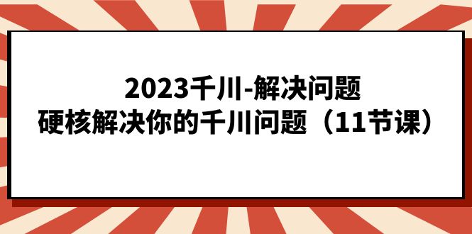 2023千川-解决问题，硬核解决你的千川问题（11节课）71快客-网赚-兼职-视频代发71快客网