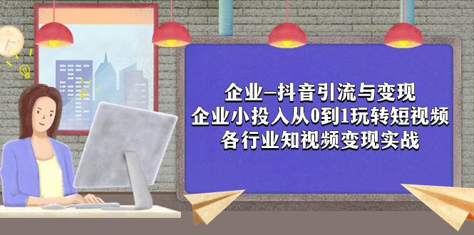 企业-抖音引流与变现：企业小投入从0到1玩转短视频  各行业知视频变现实战71快客-网赚-兼职-视频代发71快客网