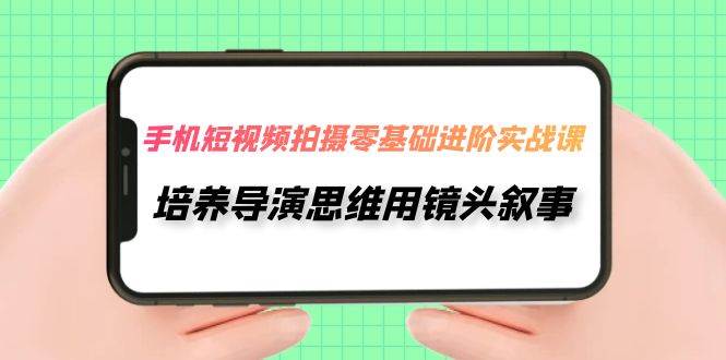 手机短视频拍摄-零基础进阶实操课，培养导演思维用镜头叙事（30节课）71快客-网赚-兼职-视频代发71快客网