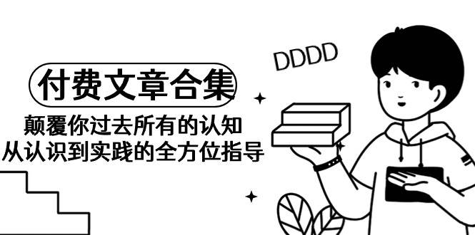 《某公众号付费文章合集》颠覆你过去所有的认知 从认识到实践的全方位指导71快客-网赚-兼职-视频代发71快客网