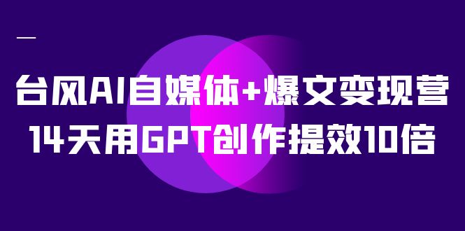AI自媒体+爆文变现营，14天用GPT创作提效10倍（12节课）71快客-网赚-兼职-视频代发71快客网