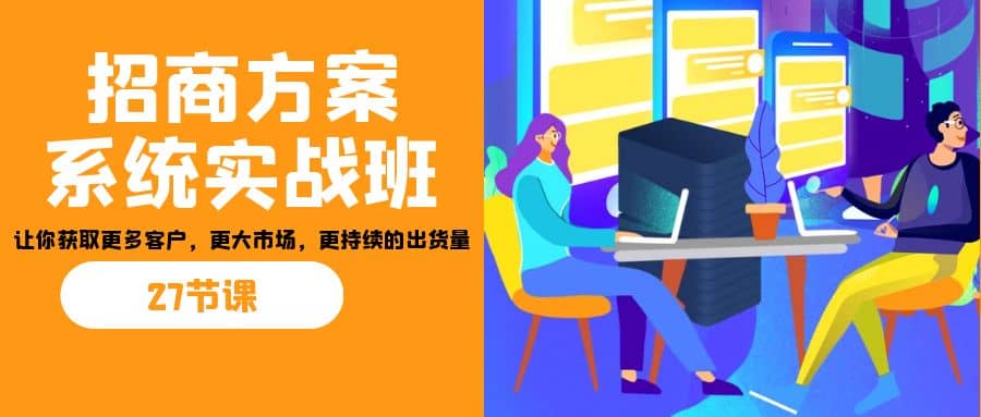 招商·方案系统实战班：让你获取更多客户，更大市场，更持续的出货量(27节)71快客-网赚-兼职-视频代发71快客网
